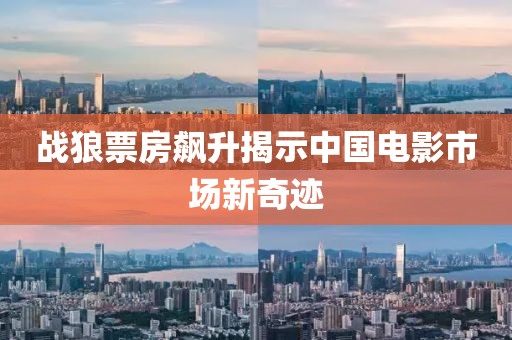 战狼票房飙升揭示中国电影市场新奇迹