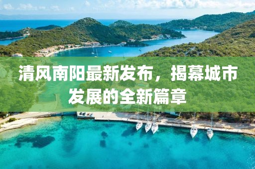 清风南阳最新发布，揭幕城市发展的全新篇章