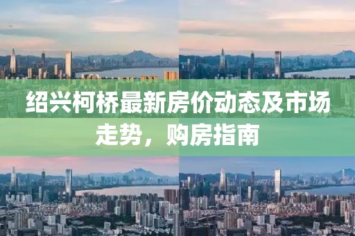 绍兴柯桥最新房价动态及市场走势，购房指南