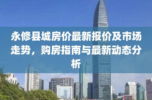 永修县城房价最新报价及市场走势，购房指南与最新动态分析