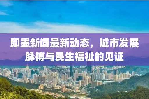 即墨新闻最新动态，城市发展脉搏与民生福祉的见证