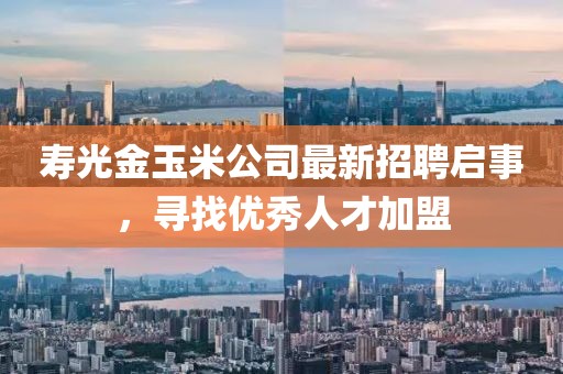 寿光金玉米公司最新招聘启事，寻找优秀人才加盟