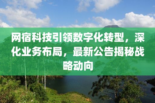 网宿科技引领数字化转型，深化业务布局，最新公告揭秘战略动向