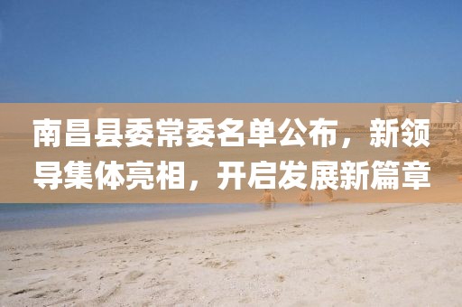 南昌县委常委名单公布，新领导集体亮相，开启发展新篇章