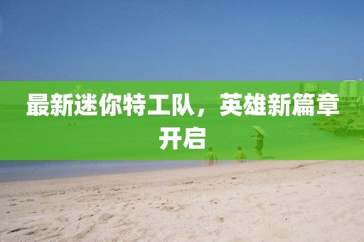 最新迷你特工队，英雄新篇章开启