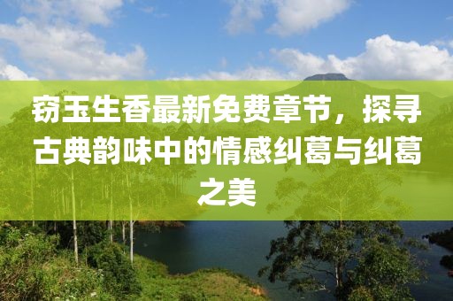 窃玉生香最新免费章节，探寻古典韵味中的情感纠葛与纠葛之美