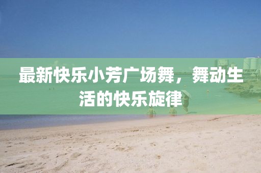 最新快乐小芳广场舞，舞动生活的快乐旋律