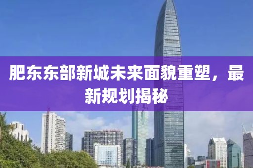 肥东东部新城未来面貌重塑，最新规划揭秘