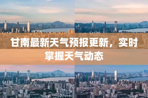 甘南最新天气预报更新，实时掌握天气动态