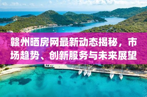 赣州晒房网最新动态揭秘，市场趋势、创新服务与未来展望