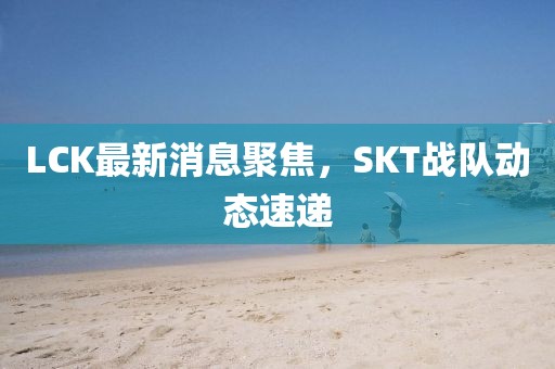 LCK最新消息聚焦，SKT战队动态速递