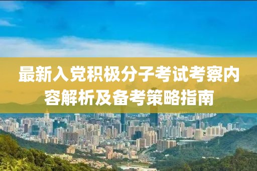 最新入党积极分子考试考察内容解析及备考策略指南
