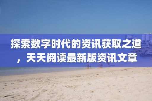 探索数字时代的资讯获取之道，天天阅读最新版资讯文章