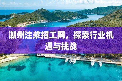 潮州注浆招工网，探索行业机遇与挑战