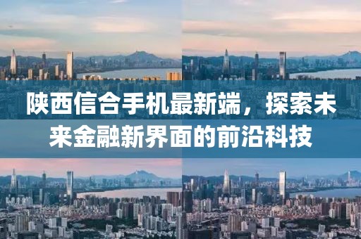陕西信合手机最新端，探索未来金融新界面的前沿科技