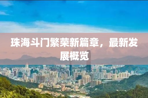 珠海斗门繁荣新篇章，最新发展概览