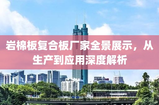 岩棉板复合板厂家全景展示，从生产到应用深度解析