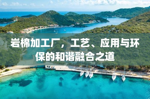 岩棉加工厂，工艺、应用与环保的和谐融合之道