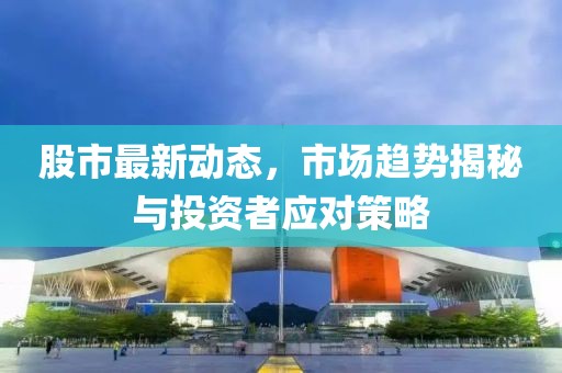 股市最新动态，市场趋势揭秘与投资者应对策略