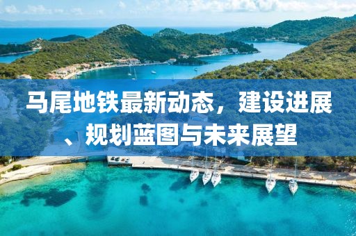 马尾地铁最新动态，建设进展、规划蓝图与未来展望