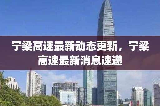 宁梁高速最新动态更新，宁梁高速最新消息速递