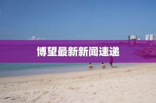 博望最新新闻速递