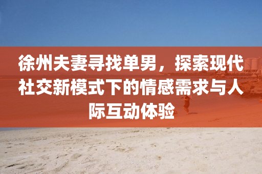 徐州夫妻寻找单男，探索现代社交新模式下的情感需求与人际互动体验