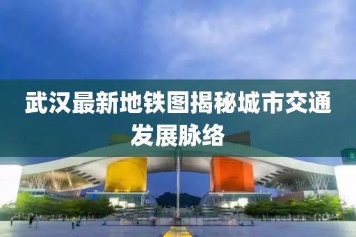 武汉最新地铁图揭秘城市交通发展脉络