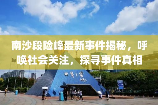 南沙段险峰最新事件揭秘，呼唤社会关注，探寻事件真相