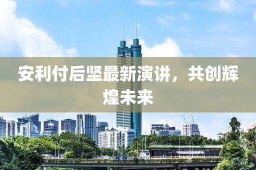 安利付后坚最新演讲，共创辉煌未来