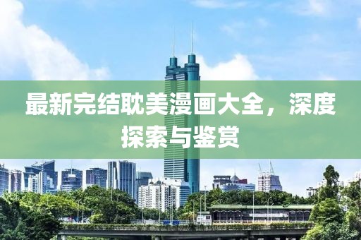 最新完结耽美漫画大全，深度探索与鉴赏