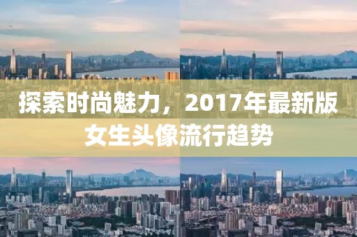 探索时尚魅力，2017年最新版女生头像流行趋势