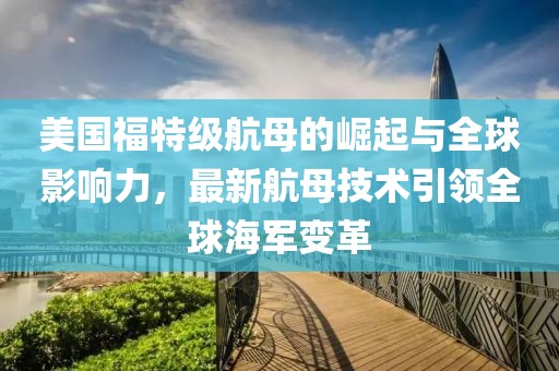 美国福特级航母的崛起与全球影响力，最新航母技术引领全球海军变革