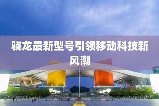 骁龙最新型号引领移动科技新风潮