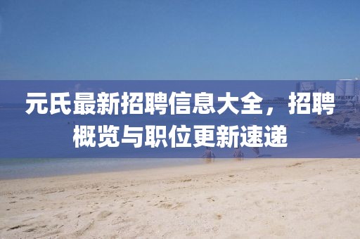 元氏最新招聘信息大全，招聘概览与职位更新速递