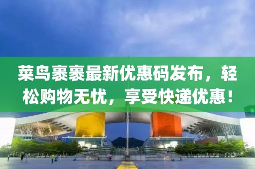 菜鸟裹裹最新优惠码发布，轻松购物无忧，享受快递优惠！