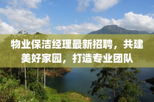 物业保洁经理最新招聘，共建美好家园，打造专业团队