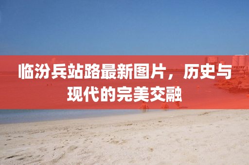 临汾兵站路最新图片，历史与现代的完美交融