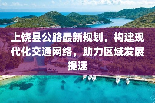 上饶县公路最新规划，构建现代化交通网络，助力区域发展提速