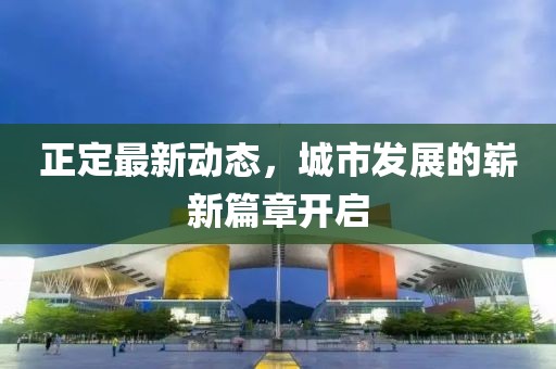 正定最新动态，城市发展的崭新篇章开启