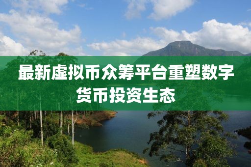最新虚拟币众筹平台重塑数字货币投资生态