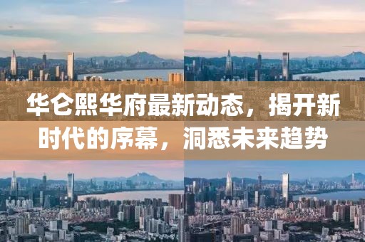 华仑熙华府最新动态，揭开新时代的序幕，洞悉未来趋势