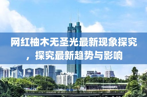 网红柚木无圣光最新现象探究，探究最新趋势与影响
