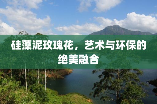 硅藻泥玫瑰花，艺术与环保的绝美融合