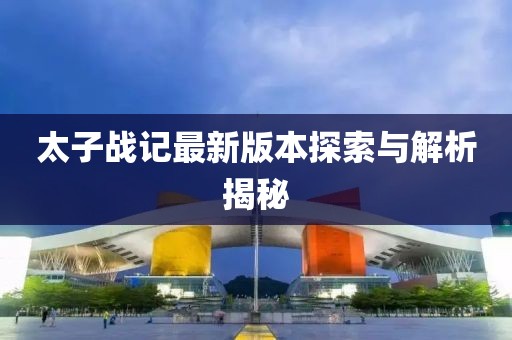 太子战记最新版本探索与解析揭秘
