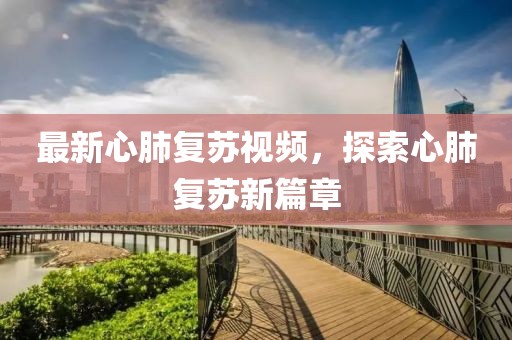 最新心肺复苏视频，探索心肺复苏新篇章