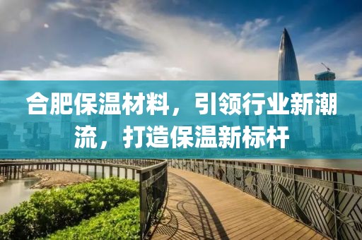 合肥保温材料，引领行业新潮流，打造保温新标杆