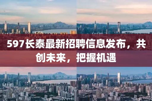 597长泰最新招聘信息发布，共创未来，把握机遇