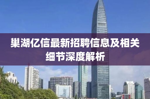 巢湖亿信最新招聘信息及相关细节深度解析