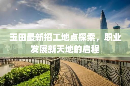 玉田最新招工地点探索，职业发展新天地的启程